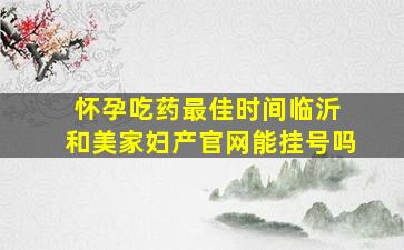 怀孕吃药最佳时间临沂 和美家妇产官网能挂号吗